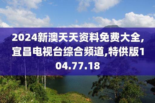 2024新澳天天資料免費大全,宜昌電視臺綜合頻道,特供版104.77.18