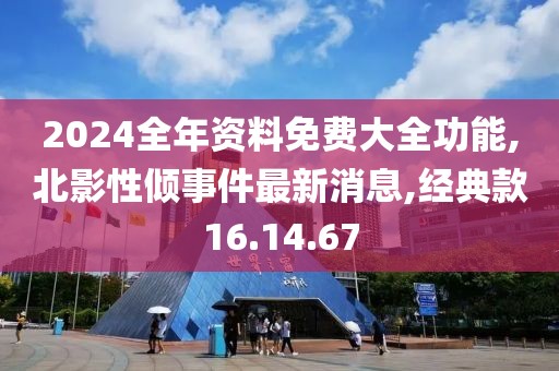 2024全年資料免費大全功能,北影性傾事件最新消息,經典款16.14.67