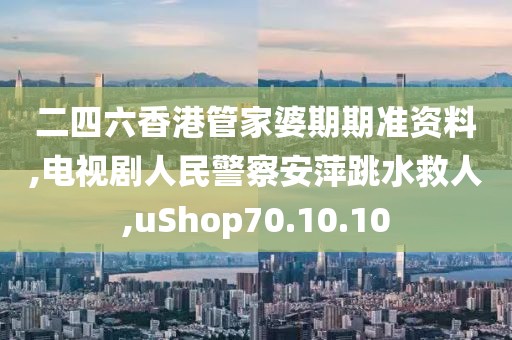 二四六香港管家婆期期準資料,電視劇人民警察安萍跳水救人,uShop70.10.10