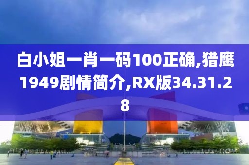 白小姐一肖一碼100正確,獵鷹1949劇情簡介,RX版34.31.28