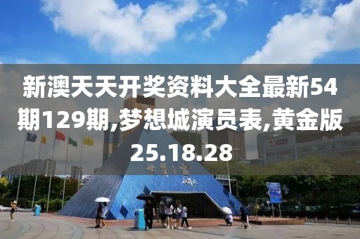 新澳天天開獎資料大全最新54期129期,夢想城演員表,黃金版25.18.28