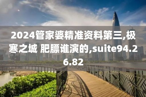 2024管家婆精準資料第三,極寒之城 肥膘誰演的,suite94.26.82