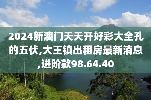 2024新澳門天天開好彩大全孔的五伏,大王鎮出租房最新消息,進階款98.64.40