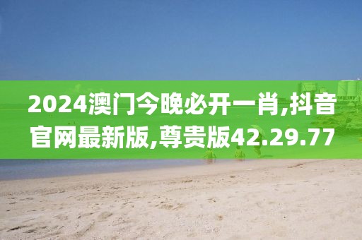 2024澳門今晚必開一肖,抖音官網最新版,尊貴版42.29.77