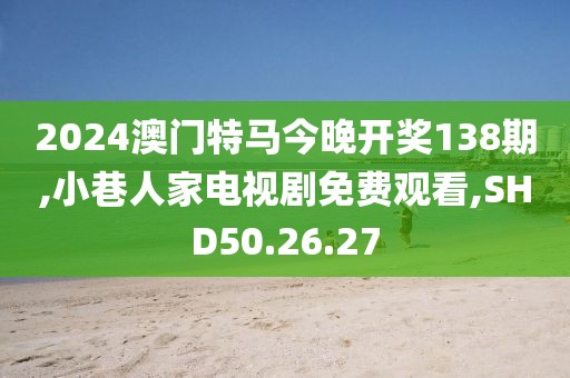 2024澳門特馬今晚開獎138期,小巷人家電視劇免費觀看,SHD50.26.27
