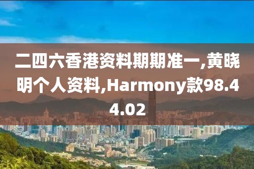 二四六香港資料期期準一,黃曉明個人資料,Harmony款98.44.02