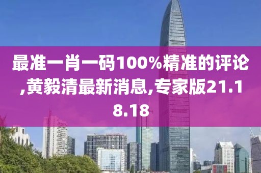 最準一肖一碼100%精準的評論,黃毅清最新消息,專家版21.18.18