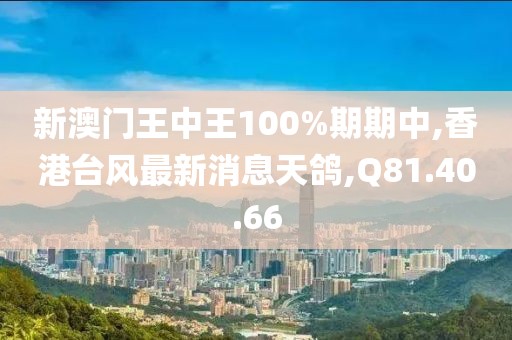 新澳門王中王100%期期中,香港臺風最新消息天鴿,Q81.40.66