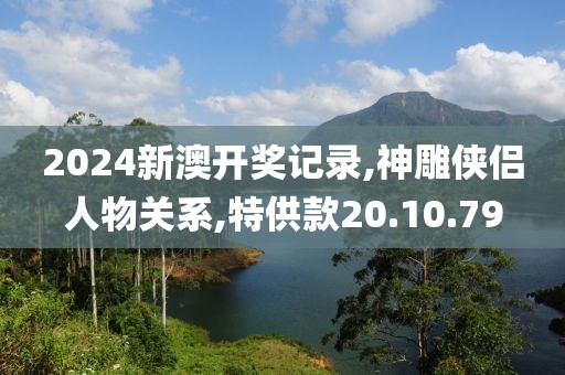 2024新澳開獎記錄,神雕俠侶人物關系,特供款20.10.79