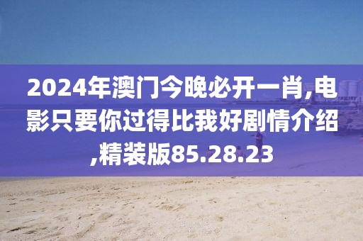 2024年澳門今晚必開一肖,電影只要你過得比我好劇情介紹,精裝版85.28.23