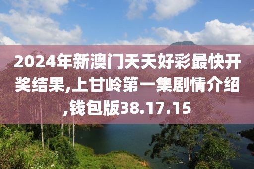2024年新澳門夭夭好彩最快開獎結果,上甘嶺第一集劇情介紹,錢包版38.17.15