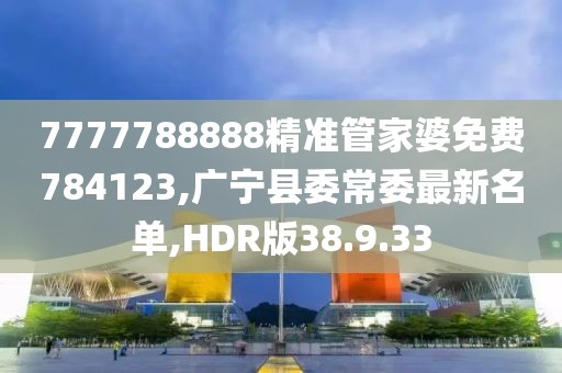 7777788888精準管家婆免費784123,廣寧縣委常委最新名單,HDR版38.9.33