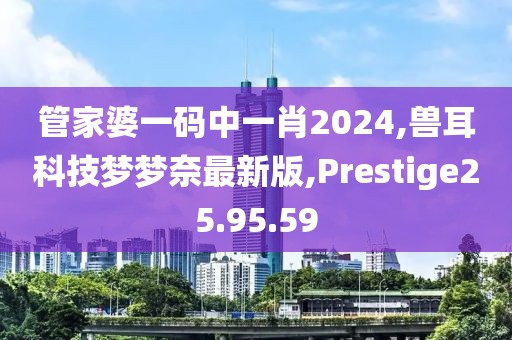 管家婆一碼中一肖2024,獸耳科技夢夢奈最新版,Prestige25.95.59