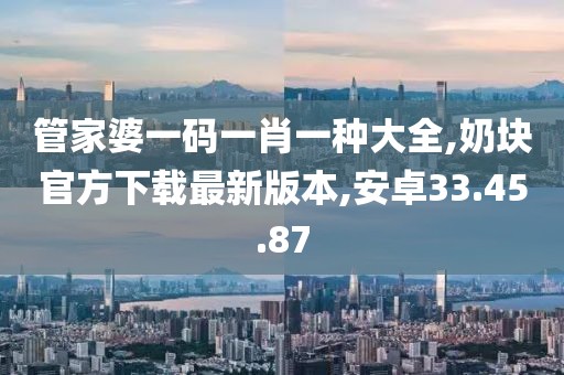 管家婆一碼一肖一種大全,奶塊官方下載最新版本,安卓33.45.87