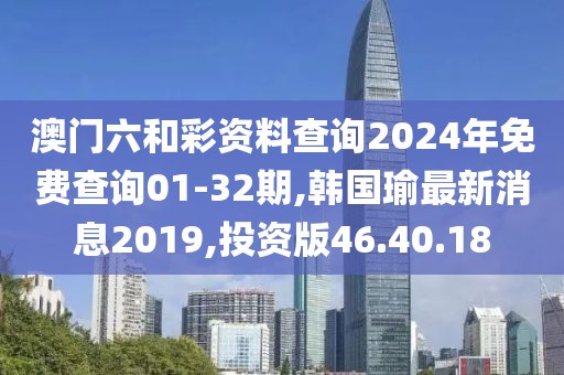 澳門六和彩資料查詢2024年免費查詢01-32期,韓國瑜最新消息2019,投資版46.40.18