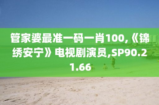 管家婆最準一碼一肖100,《錦繡安寧》電視劇演員,SP90.21.66