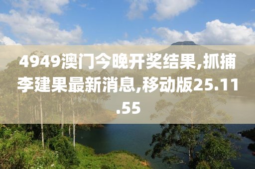 4949澳門今晚開獎結果,抓捕李建果最新消息,移動版25.11.55