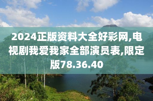 2024正版資料大全好彩網,電視劇我愛我家全部演員表,限定版78.36.40
