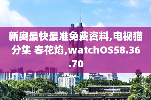 新奧最快最準免費資料,電視貓分集 春花焰,watchOS58.36.70