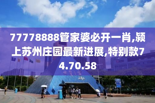 77778888管家婆必開一肖,潁上蘇州莊園最新進展,特別款74.70.58