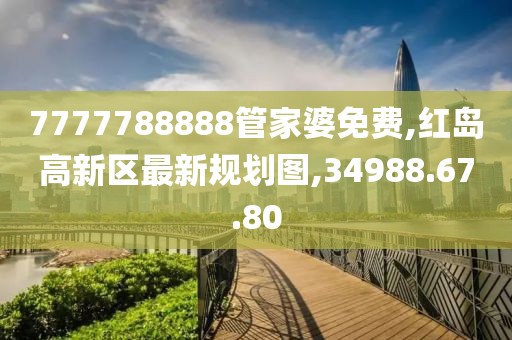 7777788888管家婆免費,紅島高新區最新規劃圖,34988.67.80