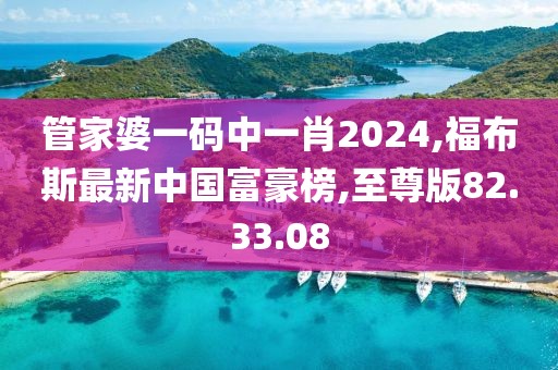 管家婆一碼中一肖2024,福布斯最新中國富豪榜,至尊版82.33.08