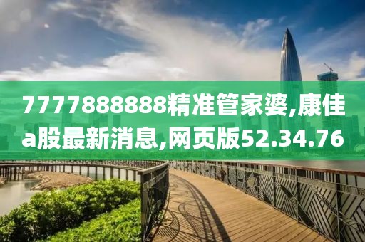 7777888888精準管家婆,康佳a股最新消息,網頁版52.34.76