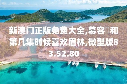 新澳門正版免費大全,慕容璟和第幾集時候喜歡眉林,微型版83.52.80