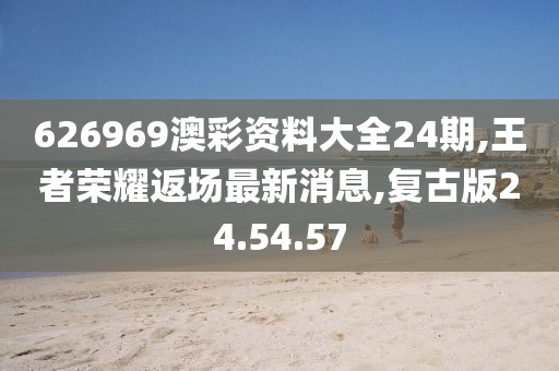 626969澳彩資料大全24期,王者榮耀返場最新消息,復古版24.54.57