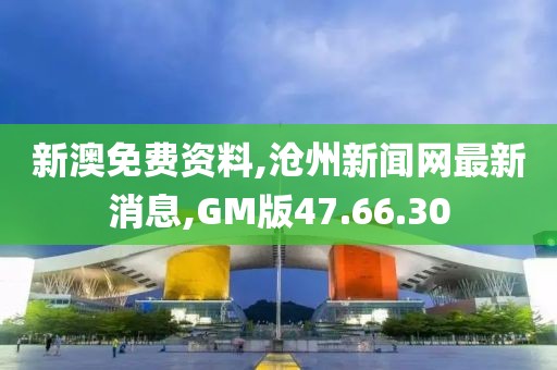 新澳免費資料,滄州新聞網最新消息,GM版47.66.30