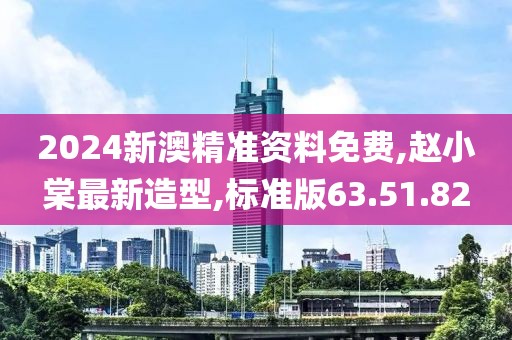 2024新澳精準資料免費,趙小棠最新造型,標準版63.51.82