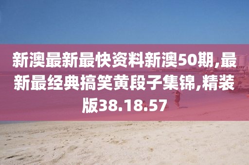 新澳最新最快資料新澳50期,最新最經典搞笑黃段子集錦,精裝版38.18.57