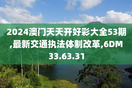 2024澳門天天開好彩大全53期,最新交通執法體制改革,6DM33.63.31