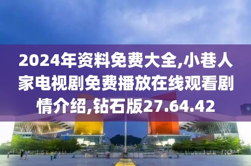 2024年資料免費大全,小巷人家電視劇免費播放在線觀看劇情介紹,鉆石版27.64.42