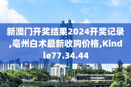 新澳門開獎結果2024開獎記錄,亳州白術最新收購價格,Kindle77.34.44