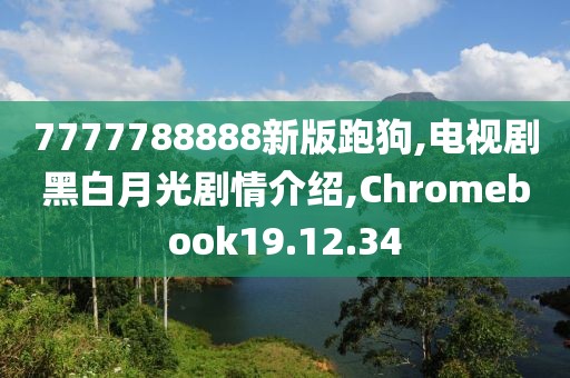 7777788888新版跑狗,電視劇黑白月光劇情介紹,Chromebook19.12.34