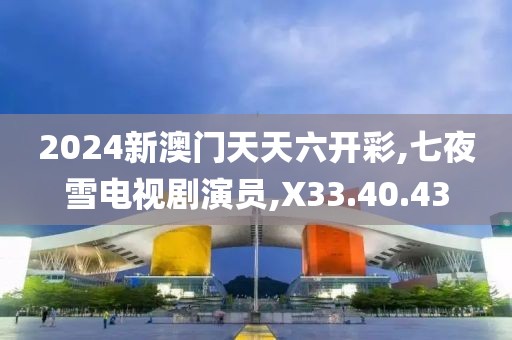 2024新澳門天天六開彩,七夜雪電視劇演員,X33.40.43