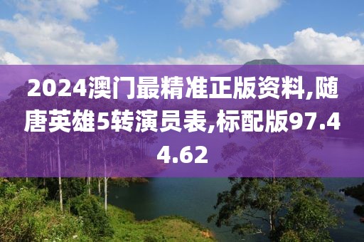 2024澳門最精準正版資料,隨唐英雄5轉演員表,標配版97.44.62