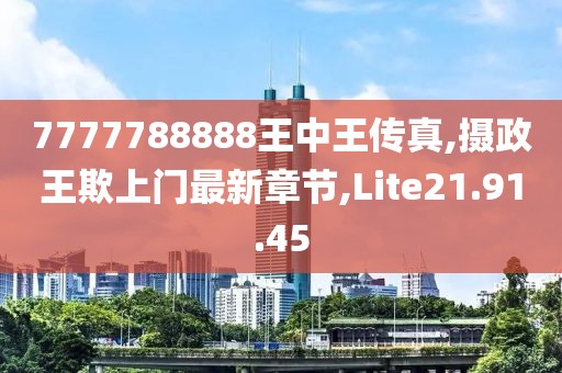 7777788888王中王傳真,攝政王欺上門最新章節,Lite21.91.45