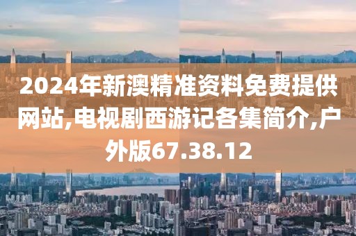 2024年新澳精準資料免費提供網站,電視劇西游記各集簡介,戶外版67.38.12