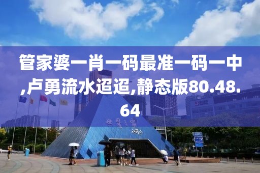 管家婆一肖一碼最準一碼一中,盧勇流水迢迢,靜態版80.48.64