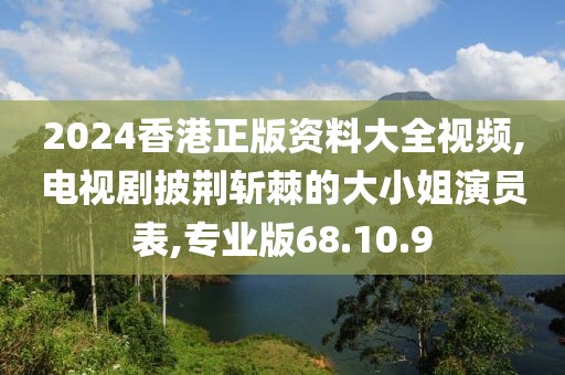 2024香港正版資料大全視頻,電視劇披荊斬棘的大小姐演員表,專業版68.10.9