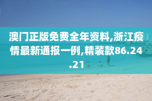 澳門正版免費全年資料,浙江疫情最新通報一例,精裝款86.24.21