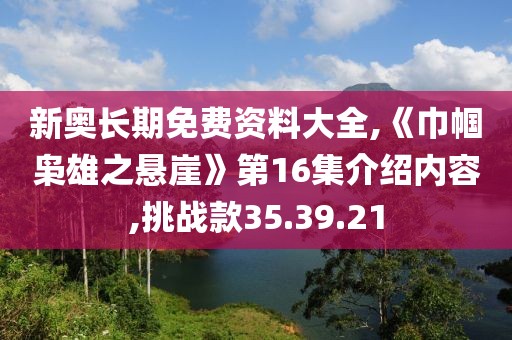 新奧長期免費資料大全,《巾幗梟雄之懸崖》第16集介紹內容,挑戰款35.39.21