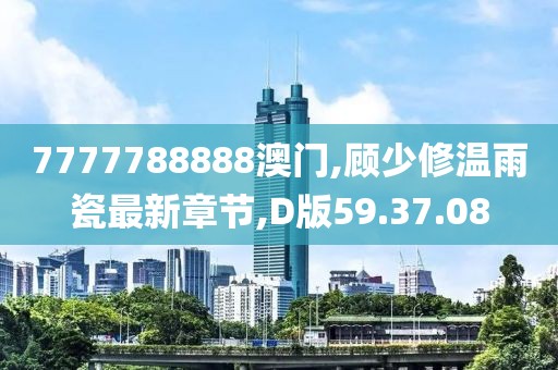 7777788888澳門,顧少修溫雨瓷最新章節,D版59.37.08