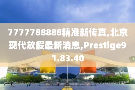 7777788888精準新傳真,北京現代放假最新消息,Prestige91.83.40