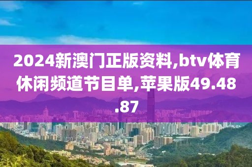 2024新澳門正版資料,btv體育休閑頻道節目單,蘋果版49.48.87