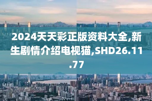 2024天天彩正版資料大全,新生劇情介紹電視貓,SHD26.11.77