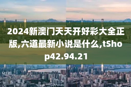 2024新澳門天天開好彩大全正版,六道最新小說是什么,tShop42.94.21
