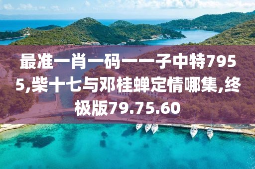 最準一肖一碼一一子中特7955,柴十七與鄧桂蟬定情哪集,終極版79.75.60